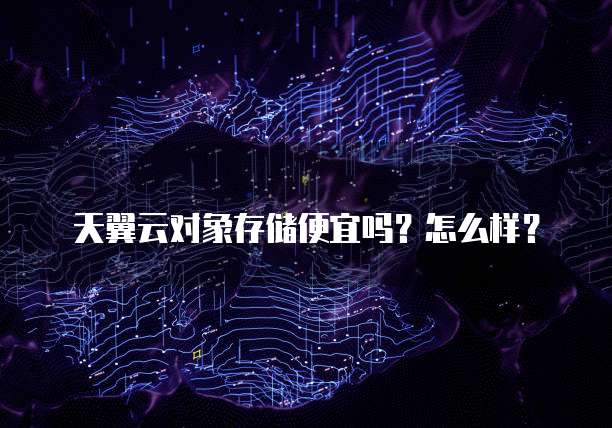 天翼云对象存储便宜吗?怎么样?