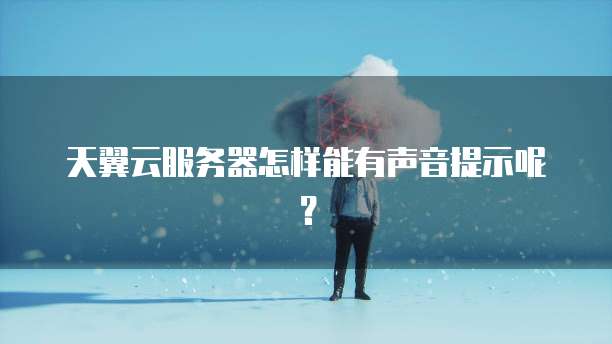 天翼云服务器怎样能有声音提示呢?