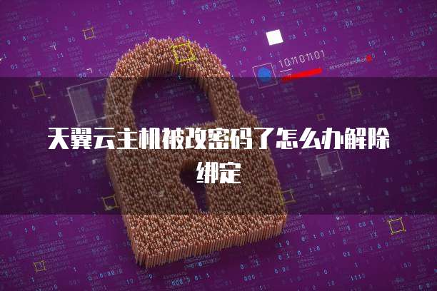 天翼云主机被改密码了怎么办解除绑定