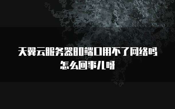 天翼云服务器80端口用不了网络吗怎么回事儿呀