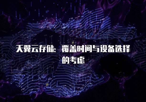 天翼云存储:覆盖时间与设备选择的考虑