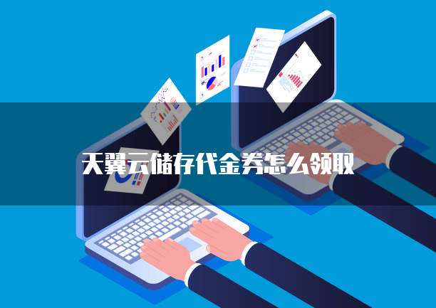 天翼云储存代金券怎么领取