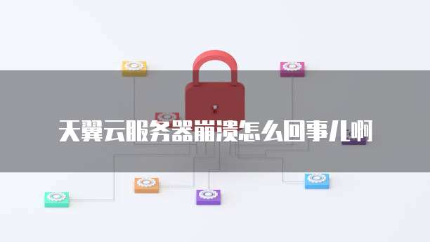 天翼云服务器崩溃怎么回事儿啊