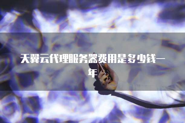 天翼云代理服务器费用是多少钱一年