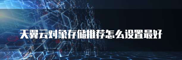 天翼云对象存储推荐怎么设置最好