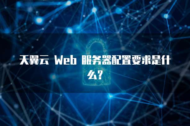 天翼云 Web 服务器配置要求是什么?
