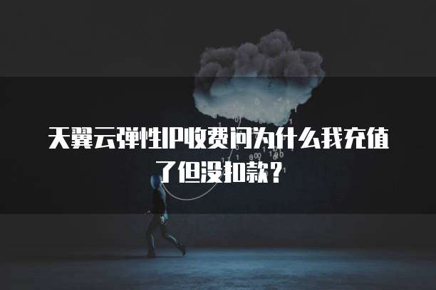 天翼云弹性IP收费问为什么我充值了但没扣款?