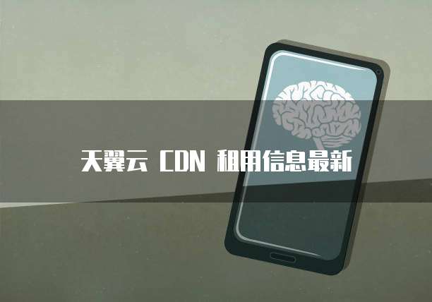 天翼云 CDN 租用信息最新