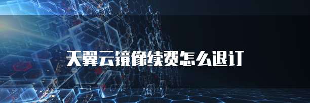 天翼云镜像续费怎么退订