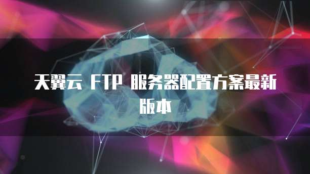 天翼云 FTP 服务器配置方案最新版本