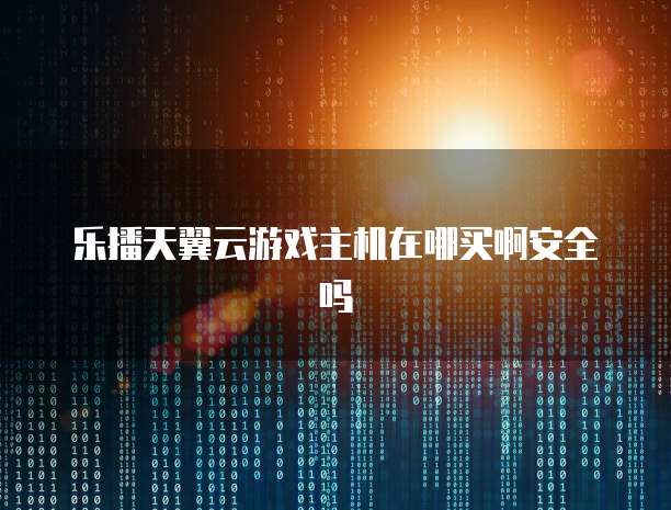乐播天翼云游戏主机在哪买啊安全吗