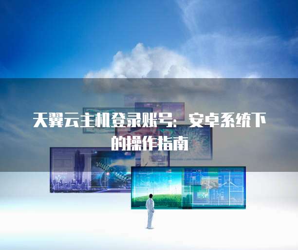 天翼云主机登录账号:安卓系统下的操作指南