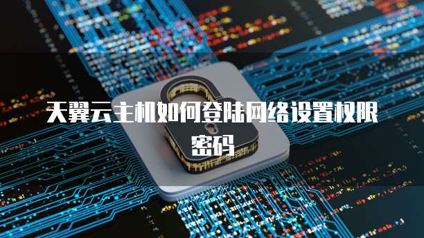 天翼云主机如何登陆网络设置权限密码
