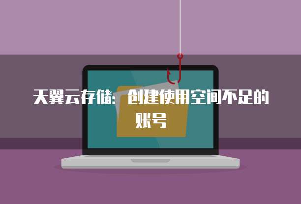 天翼云存储：创建使用空间不足的账号