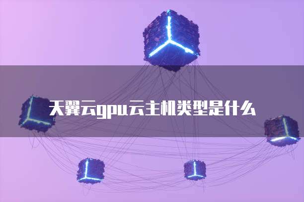 天翼云gpu云主机类型是什么