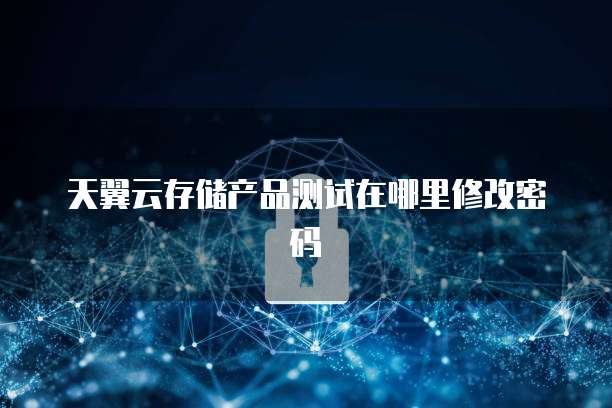 天翼云存储产品测试在哪里修改密码