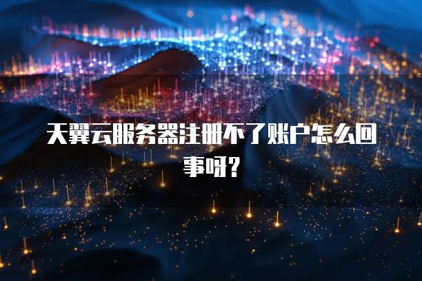 天翼云服务器注册不了账户怎么回事呀?