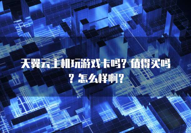 天翼云主机玩游戏卡吗?值得买吗?怎么样啊?
