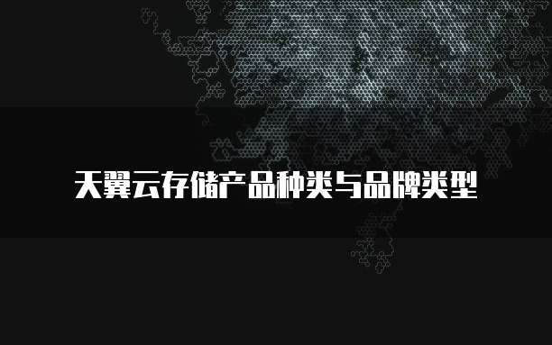 天翼云存储产品种类与品牌类型