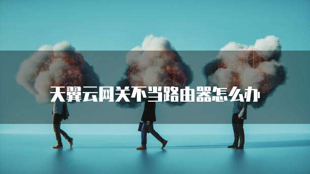 天翼云网关不当路由器怎么办