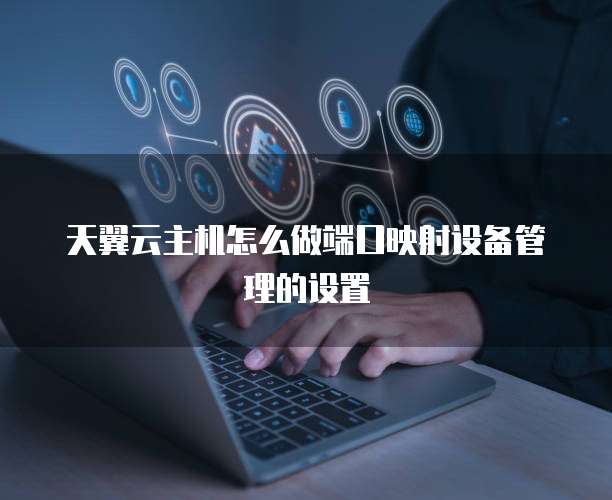 天翼云主机怎么做端口映射设备管理的设置