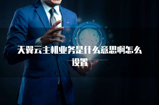天翼云主机业务是什么意思啊怎么设置