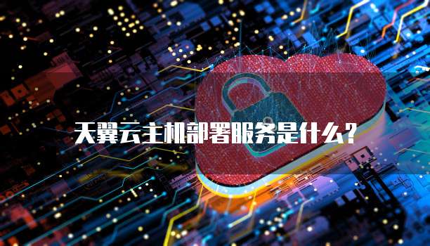 天翼云主机部署服务是什么?