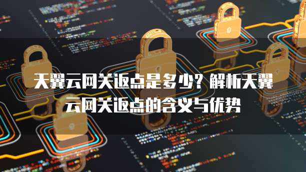 天翼云网关返点是多少?解析天翼云网关返点的含义与优势