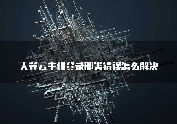 天翼云主机登录部署错误怎么解决