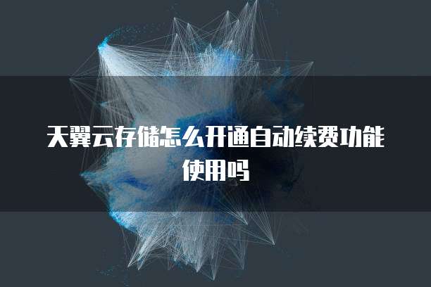 天翼云存储怎么开通自动续费功能使用吗