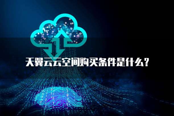 天翼云云空间购买条件是什么？