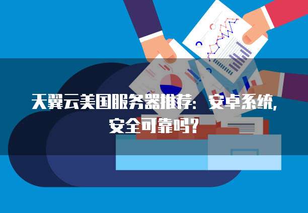天翼云美国服务器推荐：安卓系统，安全可靠吗？