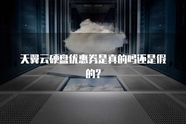 天翼云硬盘优惠券是真的吗还是假的？