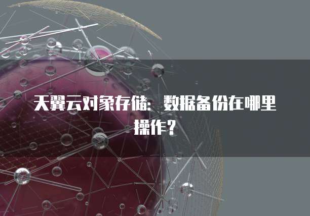 天翼云对象存储：数据备份在哪里操作？