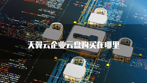 天翼云企业云盘购买在哪里