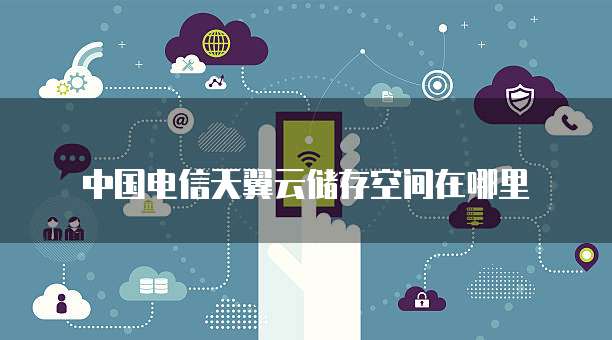 中国电信天翼云储存空间在哪里