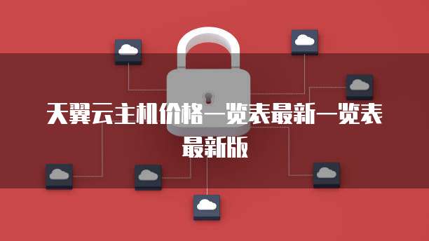 天翼云主机价格一览表最新一览表最新版