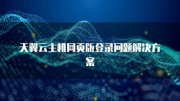 天翼云主机网页版登录问题解决方案