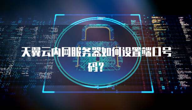 天翼云内网服务器如何设置端口号码？