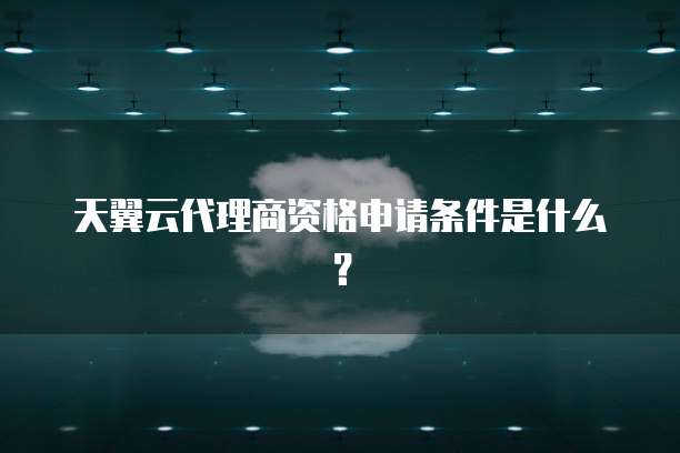 天翼云代理商资格申请条件是什么？