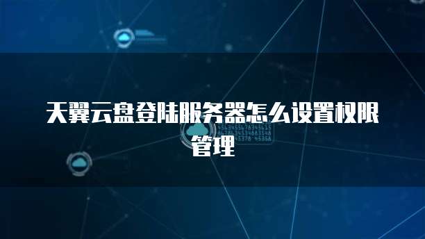 天翼云盘登陆服务器怎么设置权限管理