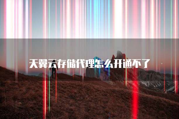 天翼云存储代理怎么开通不了
