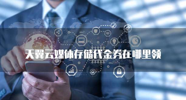 天翼云媒体存储代金券在哪里领