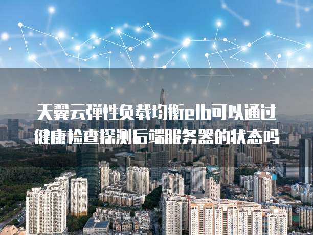 天翼云弹性负载均衡elb可以通过健康检查探测后端服务器的状态吗