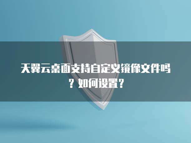 天翼云桌面支持自定义镜像文件吗？如何设置？