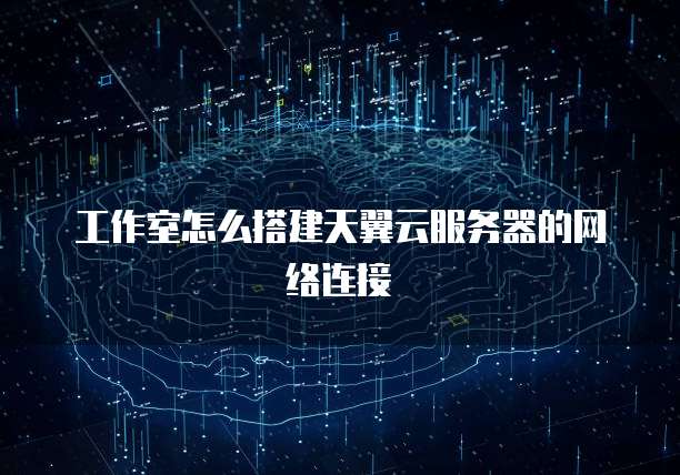 工作室怎么搭建天翼云服务器的网络连接
