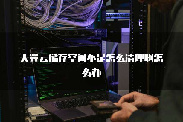 天翼云储存空间不足怎么清理啊怎么办