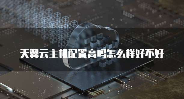 天翼云主机配置高吗怎么样好不好
