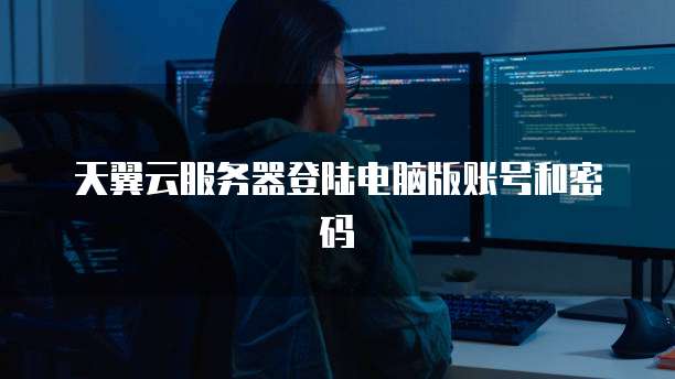 天翼云服务器登陆电脑版账号和密码