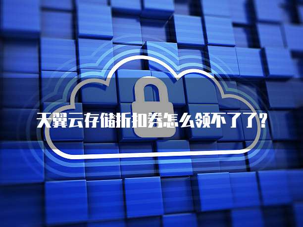 天翼云存储折扣券怎么领不了了?